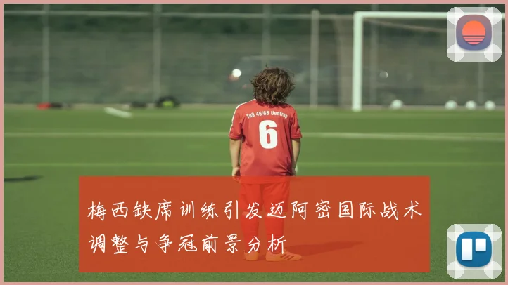 梅西缺席训练引发迈阿密国际战术调整与争冠前景分析