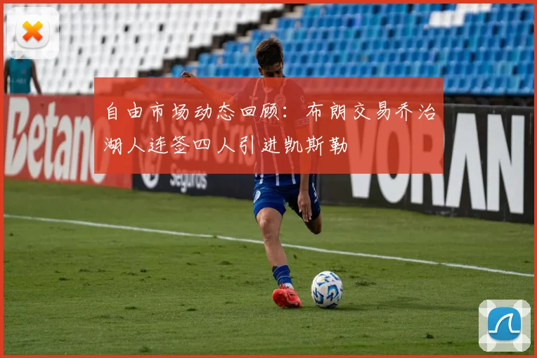 自由市场动态回顾：布朗交易乔治湖人连签四人引进凯斯勒