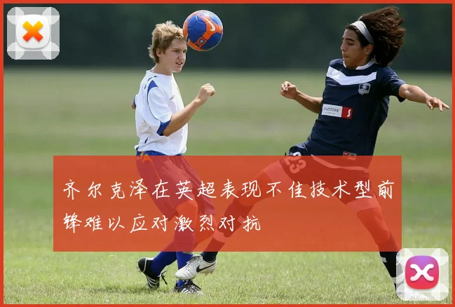 齐尔克泽在英超表现不佳技术型前锋难以应对激烈对抗