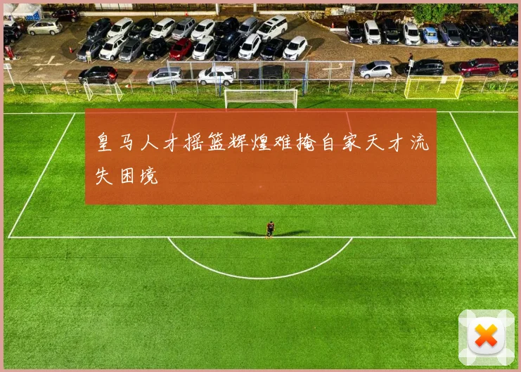 皇马人才摇篮辉煌难掩自家天才流失困境