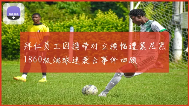 拜仁员工因携带对立横幅遭慕尼黑1860极端球迷袭击事件回顾