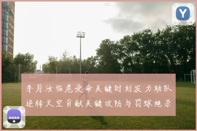 李月汝临危受命关键时刻发力助队逆转天空贡献关键攻防与罚球绝杀