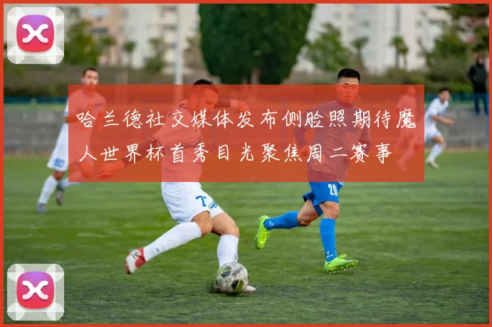 哈兰德社交媒体发布侧脸照期待魔人世界杯首秀目光聚焦周二赛事