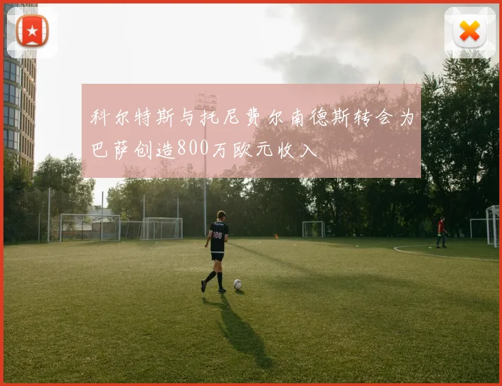 科尔特斯与托尼费尔南德斯转会为巴萨创造800万欧元收入