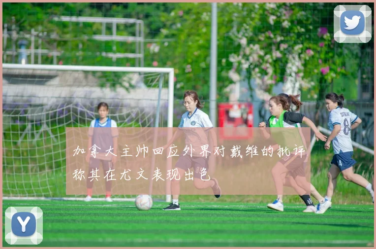 加拿大主帅回应外界对戴维的批评称其在尤文表现出色