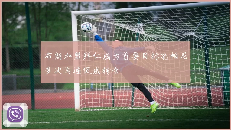 布朗加盟拜仁成为首要目标孔帕尼多次沟通促成转会