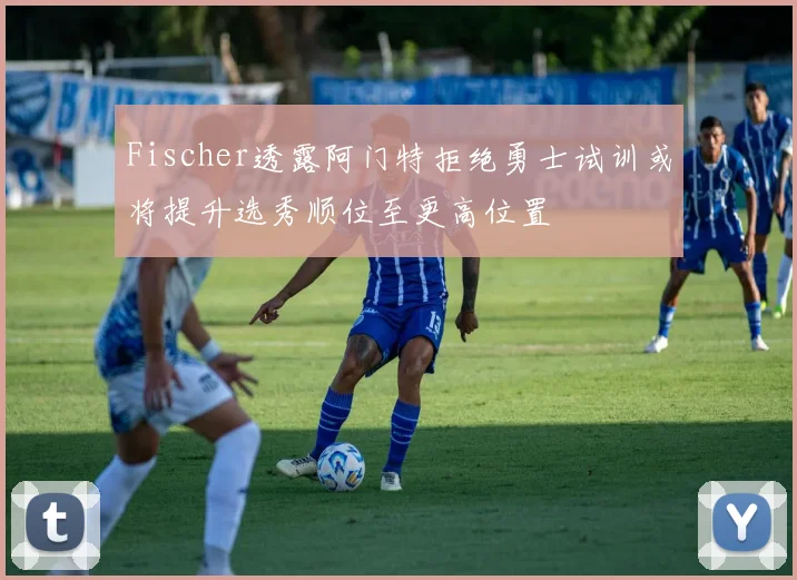 Fischer透露阿门特拒绝勇士试训或将提升选秀顺位至更高位置