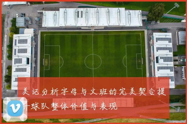 美记分析字母与文班的完美契合提升球队整体价值与表现