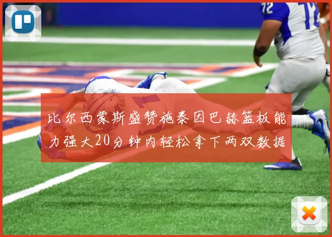 比尔西蒙斯盛赞施泰因巴赫篮板能力强大20分钟内轻松拿下两双数据