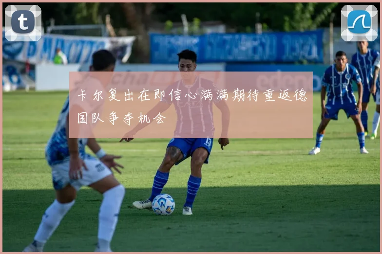 卡尔复出在即信心满满期待重返德国队争夺机会