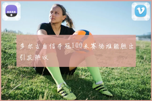 多尔古自信夺冠100米赛场谁能胜出引发热议
