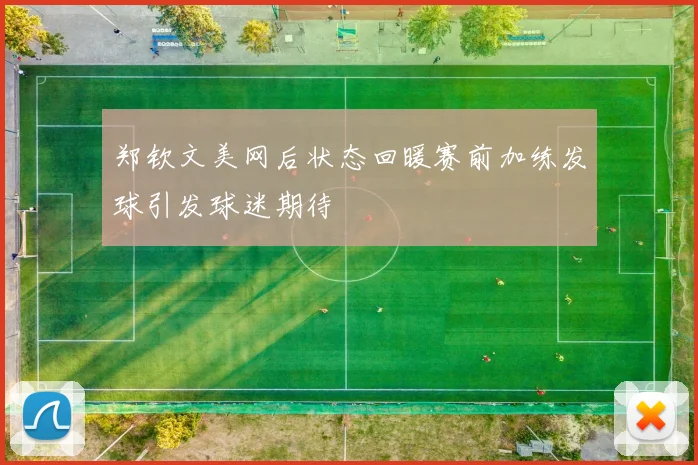 郑钦文美网后状态回暖赛前加练发球引发球迷期待