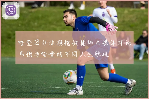 哈登因非法携枪被捕热火媒体评论韦德与哈登的不同人生轨迹
