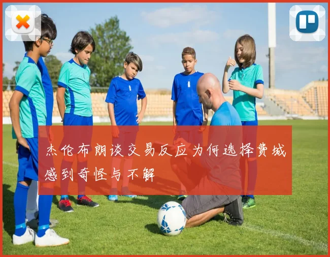 杰伦布朗谈交易反应为何选择费城感到奇怪与不解