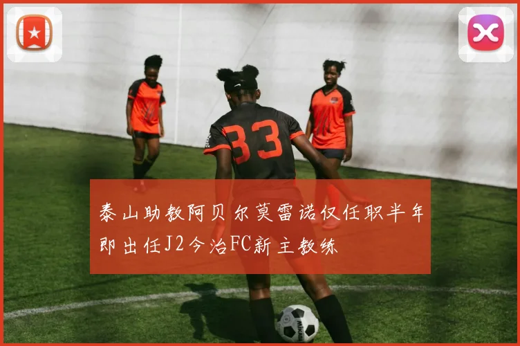 泰山助教阿贝尔莫雷诺仅任职半年即出任J2今治FC新主教练