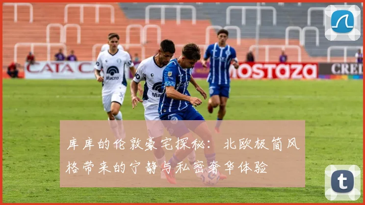 库库的伦敦豪宅探秘：北欧极简风格带来的宁静与私密奢华体验