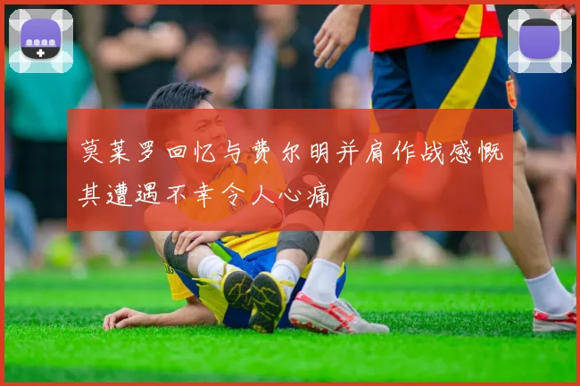 莫莱罗回忆与费尔明并肩作战感慨其遭遇不幸令人心痛