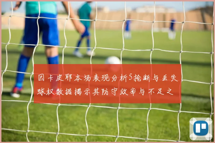 因卡皮耶本场表现分析5抢断与丢失球权数据揭示其防守效率与不足之处
