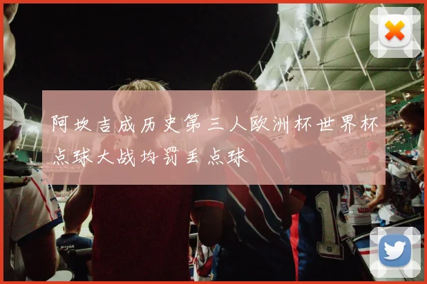 阿坎吉成历史第三人欧洲杯世界杯点球大战均罚丢点球
