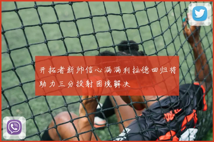 开拓者新帅信心满满利拉德回归将助力三分投射困境解决