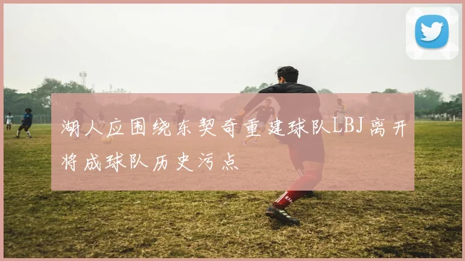 湖人应围绕东契奇重建球队LBJ离开将成球队历史污点
