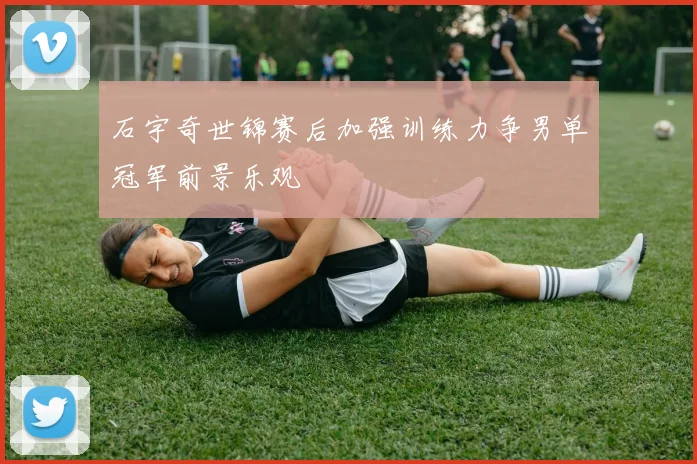 石宇奇世锦赛后加强训练力争男单冠军前景乐观