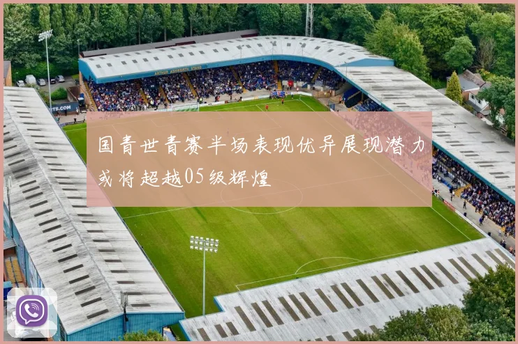 国青世青赛半场表现优异展现潜力或将超越05级辉煌