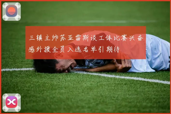 三镇主帅苏亚雷斯谈工体比赛兴奋感外援全员入选名单引期待