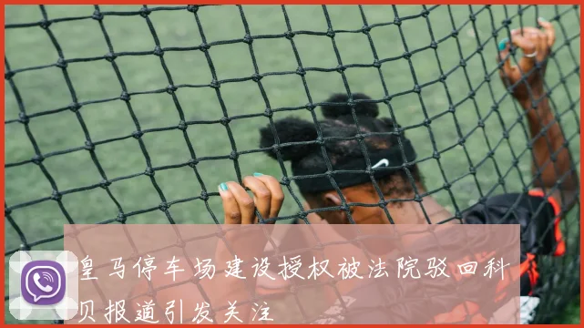 皇马停车场建设授权被法院驳回科贝报道引发关注
