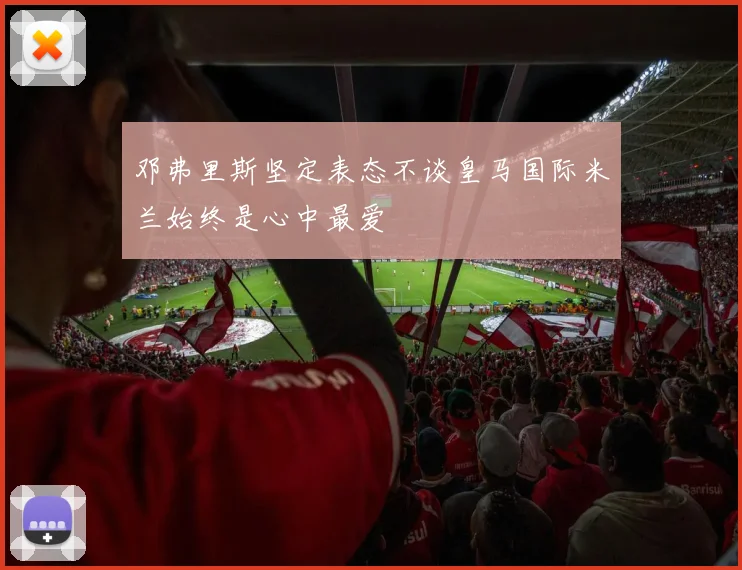 邓弗里斯坚定表态不谈皇马国际米兰始终是心中最爱